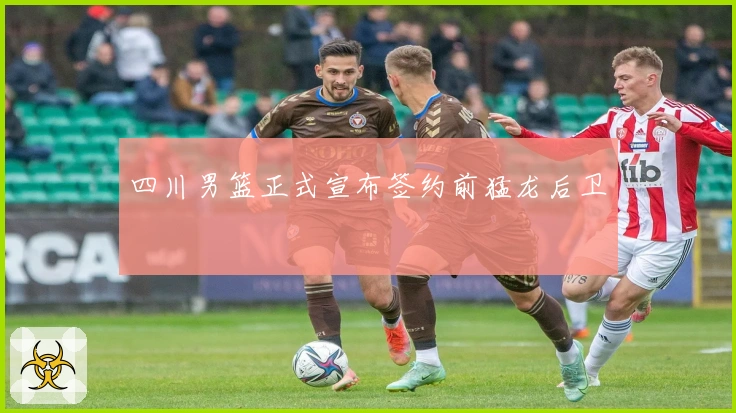 四川男篮正式宣布签约前猛龙后卫