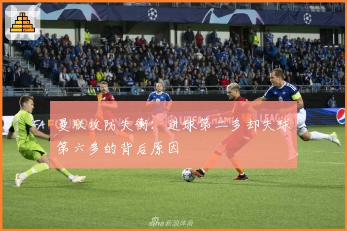 曼联攻防失衡：进球第二多却失球第六多的背后原因