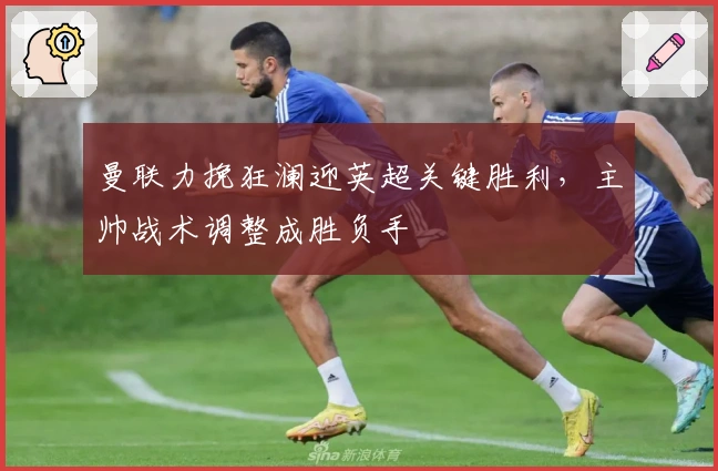 曼联力挽狂澜迎英超关键胜利，主帅战术调整成胜负手