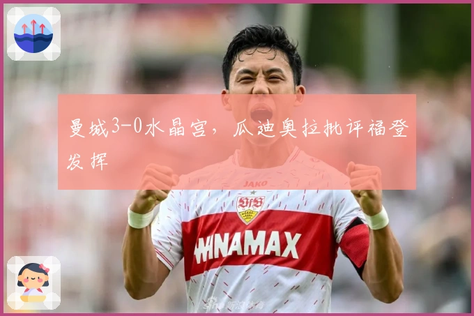 曼城3-0水晶宫，瓜迪奥拉批评福登发挥