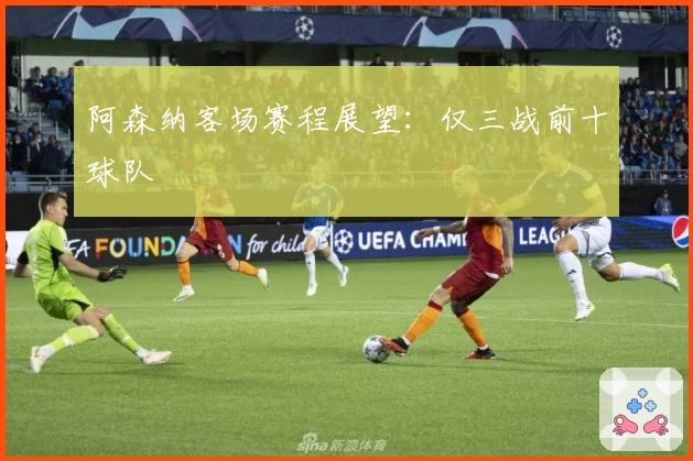 阿森纳客场赛程展望：仅三战前十球队