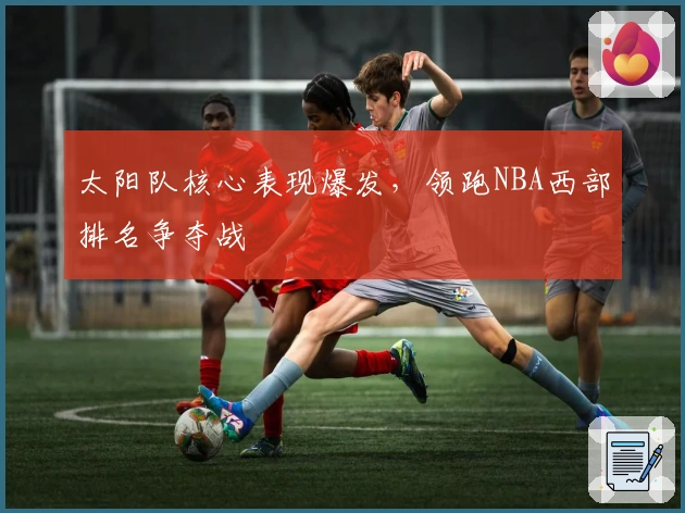 太阳队核心表现爆发,领跑NBA西部排名争夺战