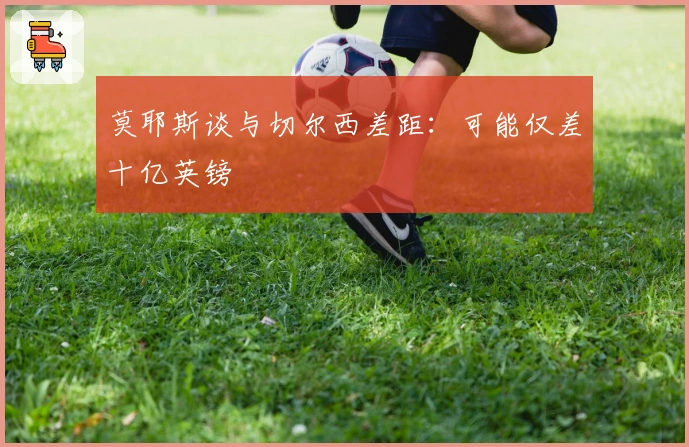 莫耶斯谈与切尔西差距：可能仅差十亿英镑