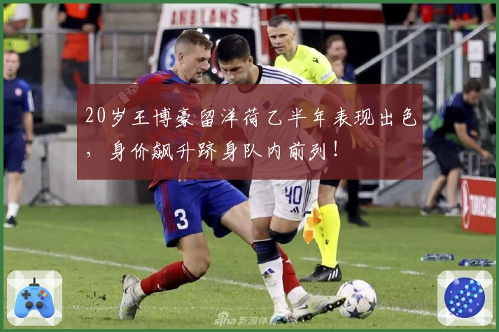20岁王博豪留洋荷乙半年表现出色，身价飙升跻身队内前列！