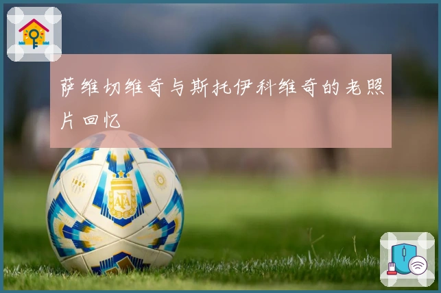 萨维切维奇与斯托伊科维奇的老照片回忆