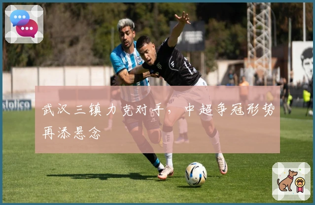 武汉三镇力克对手，中超争冠形势再添悬念