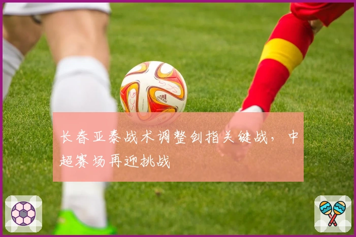 长春亚泰战术调整剑指关键战，中超赛场再迎挑战