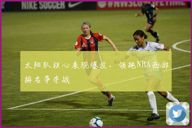 太阳队核心表现爆发，领跑NBA西部排名争夺战