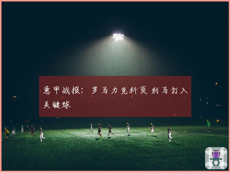 意甲战报：罗马力克科莫 利马打入关键球